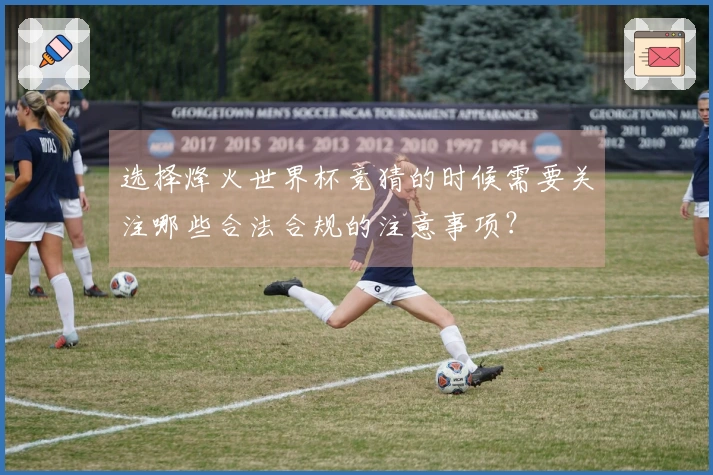 选择烽火世界杯竞猜的时候需要关注哪些合法合规的注意事项？