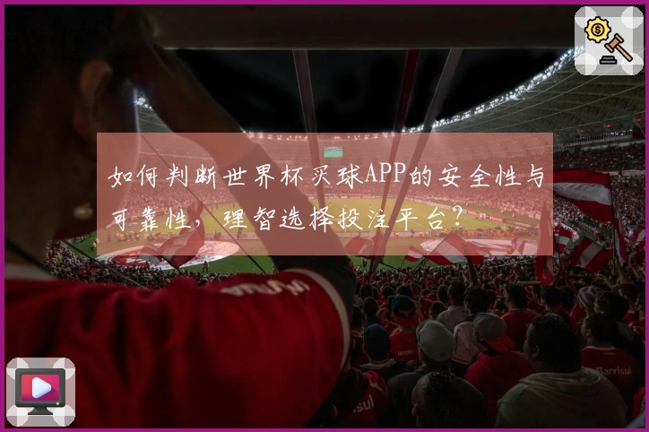 如何判断世界杯买球APP的安全性与可靠性，理智选择投注平台？
