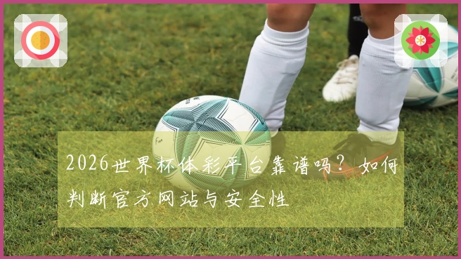 2026世界杯体彩平台靠谱吗？如何判断官方网站与安全性