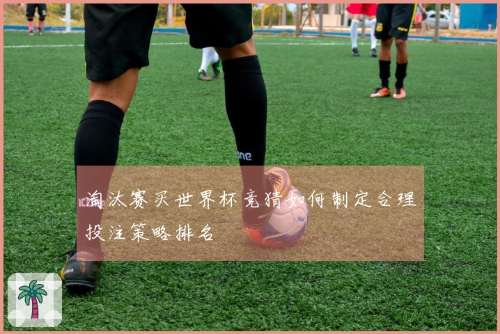 淘汰赛买世界杯竞猜如何制定合理投注策略排名
