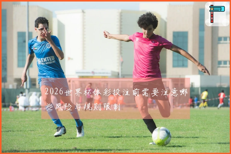 2026世界杯体彩投注前需要注意哪些风险与规则限制