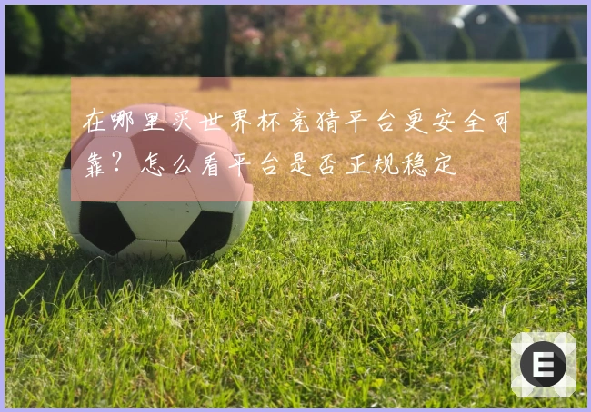 在哪里买世界杯竞猜平台更安全可靠？怎么看平台是否正规稳定