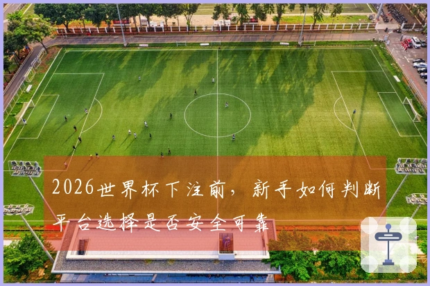 2026世界杯下注前，新手如何判断平台选择是否安全可靠