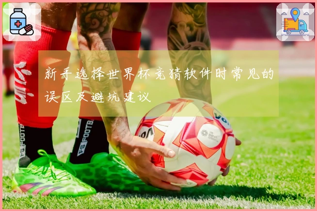 新手选择世界杯竞猜软件时常见的误区及避坑建议