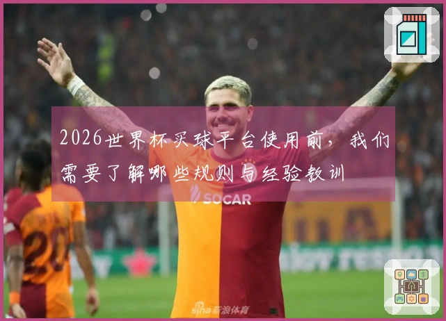 2026世界杯买球平台使用前，我们需要了解哪些规则与经验教训